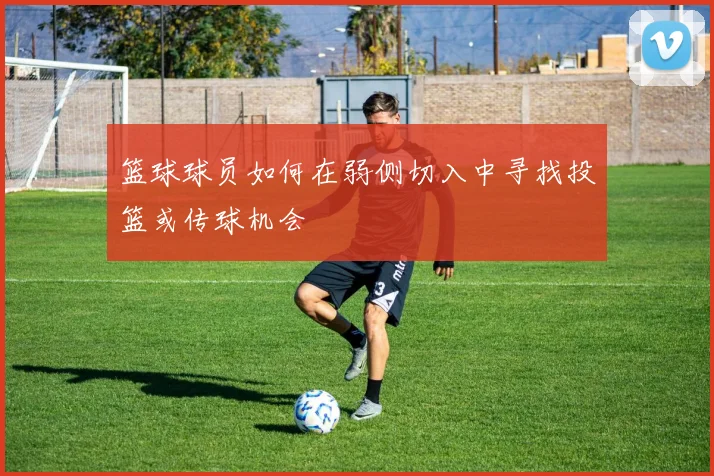 篮球球员如何在弱侧切入中寻找投篮或传球机会