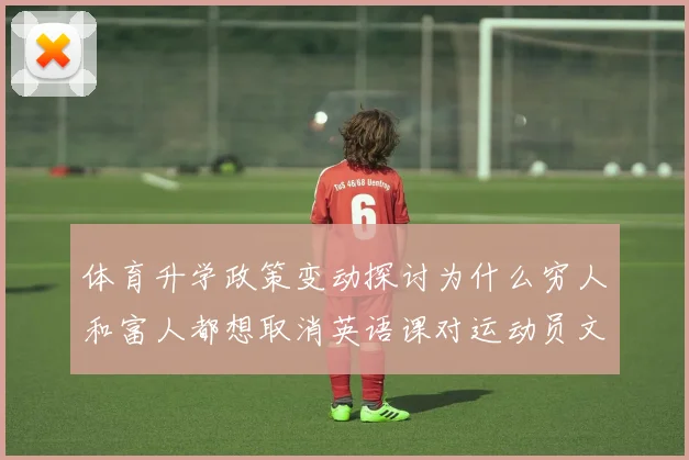 体育升学政策变动探讨为什么穷人和富人都想取消英语课对运动员文化课改革的冲击