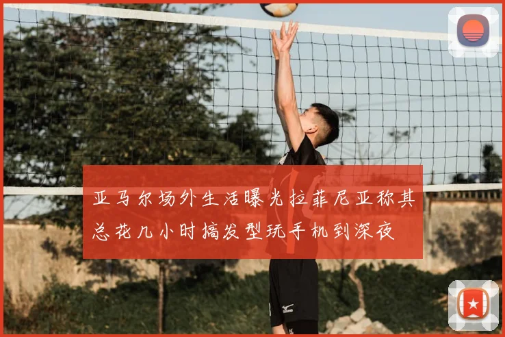 亚马尔场外生活曝光拉菲尼亚称其总花几小时搞发型玩手机到深夜