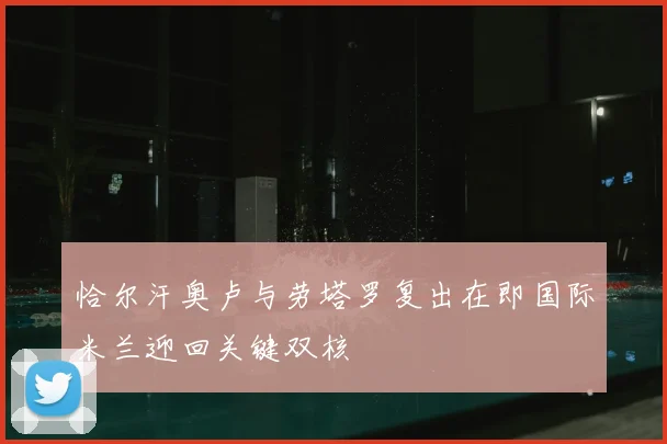 恰尔汗奥卢与劳塔罗复出在即国际米兰迎回关键双核