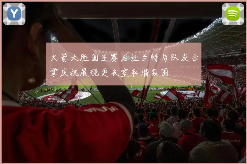 火箭大胜国王赛后杜兰特与队友击掌庆祝展现更衣室和谐氛围
