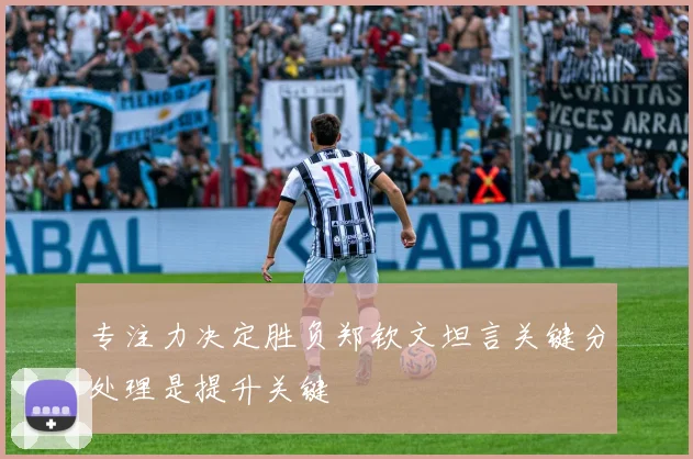 专注力决定胜负郑钦文坦言关键分处理是提升关键