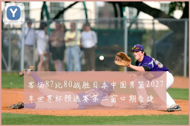 客场87比80战胜日本中国男篮2027年世界杯预选赛第二窗口期告捷