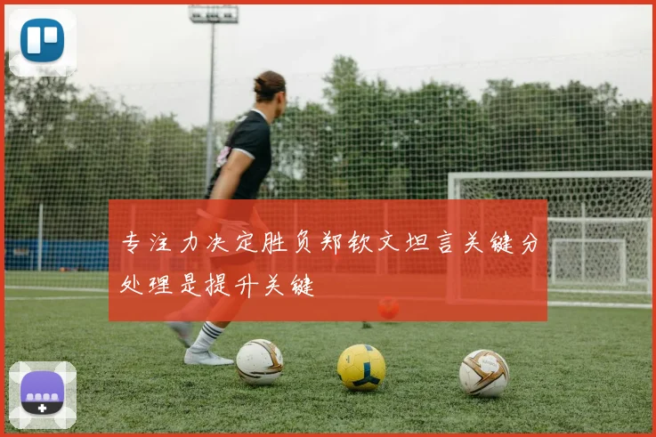 专注力决定胜负郑钦文坦言关键分处理是提升关键