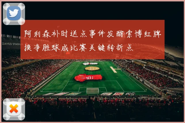 阿利森补时送点事件发酵索博红牌换净胜球成比赛关键转折点