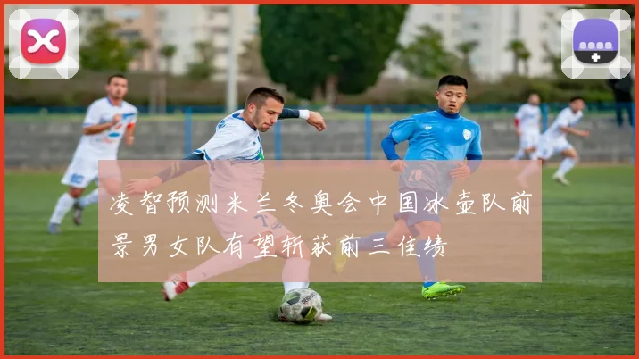 凌智预测米兰冬奥会中国冰壶队前景男女队有望斩获前三佳绩