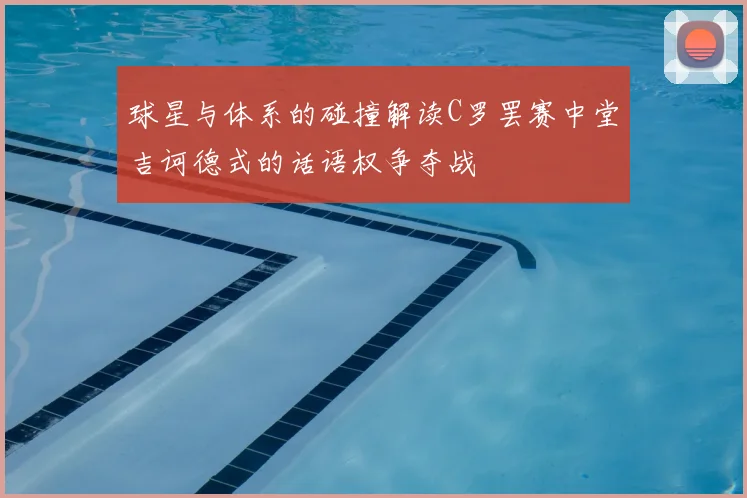 球星与体系的碰撞解读C罗罢赛中堂吉诃德式的话语权争夺战