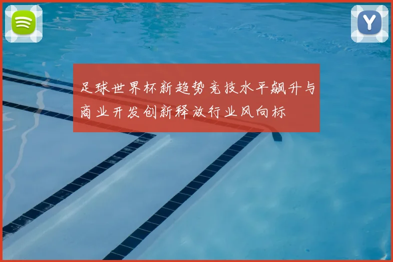 足球世界杯新趋势竞技水平飙升与商业开发创新释放行业风向标