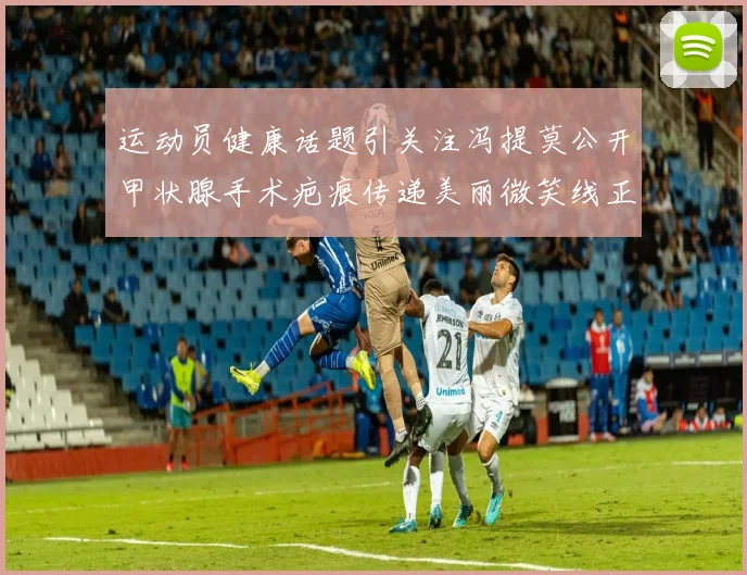 运动员健康话题引关注冯提莫公开甲状腺手术疤痕传递美丽微笑线正能量