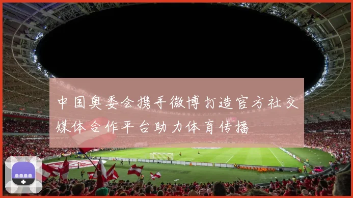 中国奥委会携手微博打造官方社交媒体合作平台助力体育传播