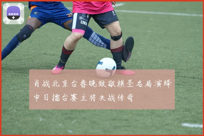 肖战北京台春晚致敬棋圣名局演绎中日擂台赛主将决战传奇